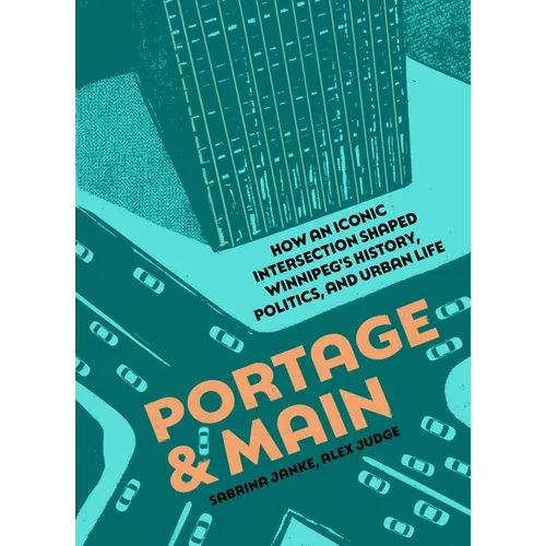 Portage and Main: How an Iconic Intersection Shaped Winnipeg's History, Politics, and Urban Life