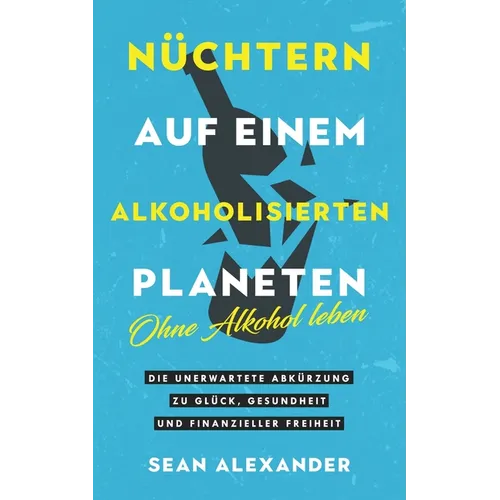 Sober On A Drunk Planet / Nüchtern auf einem alkoholisierten Planeten: Giving Up Alcohol. The Unexpected Shortcut to Finding Happiness, Health and Fin