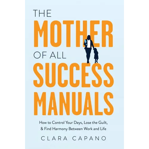 The Mother of All Success Manuals: How to Control Your Days, Lose the Guilt, and Find Harmony Between Work and Life