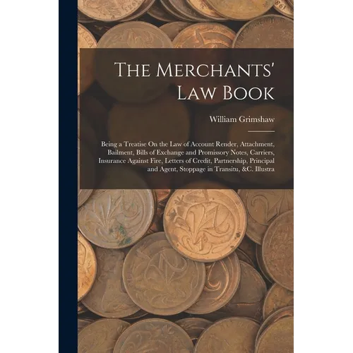 The Merchants' Law Book: Being a Treatise On the Law of Account Render, Attachment, Bailment, Bills of Exchange and Promissory Notes, Carriers,