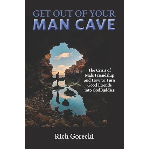 Get Out of Your Man Cave: The Crisis of Male Friendship and How to Turn Good Friends into GodBuddies