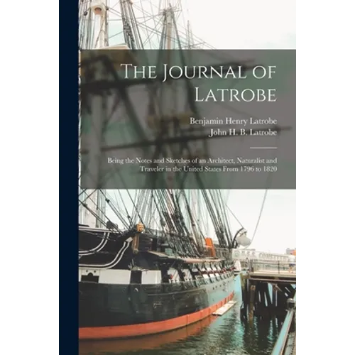 The Journal of Latrobe; Being the Notes and Sketches of an Architect, Naturalist and Traveler in the United States From 1796 to 1820