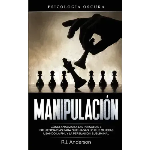 Manipulación: Psicología oscura - Cómo analizar a las personas e influenciarlas para que hagan lo que quieras usando la PNL y la persuasión subliminal