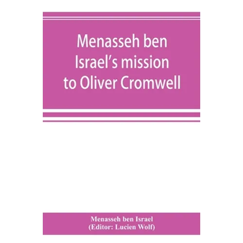 Menasseh ben Israel's mission to Oliver Cromwell: being a reprint of the pamphlets published by Menasseh ben Israel to promote the re-admission of the