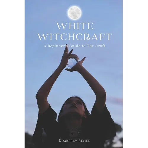 White Witchcraft: A Beginner's Guide to The Craft