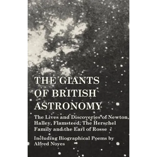 The Giants of British Astronomy - The Lives and Discoveries of Newton, Halley, Flamsteed, The Herschel Family and the Earl of Rosse - Including Biogra