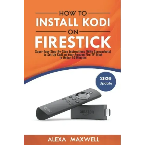 How to Install Kodi on Firestick: Super Easy Step-By-Step Instructions (With Screenshots) to Set Up Kodi on Your Amazon Fire TV Stick in Under 10 Minu