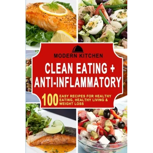 Clean Eating + Anti-Inflammatory: 100 Easy Recipes for Healthy Eating, Healthy Living & Weight Loss