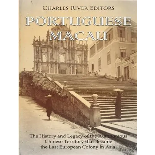 Portuguese Macau: The History and Legacy of the Autonomous Chinese Territory that Became the Last European Colony in Asia