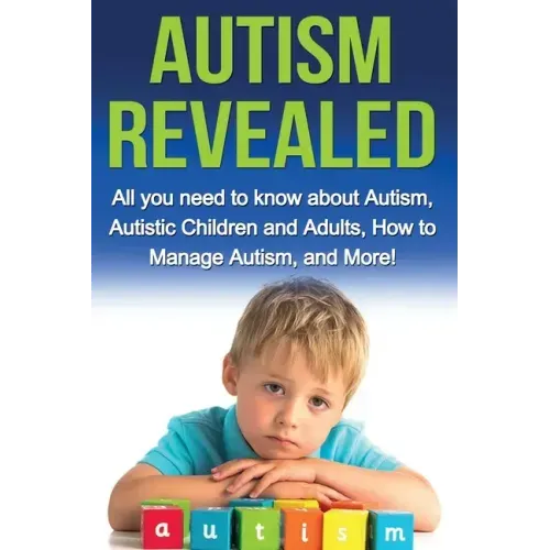 Autism Revealed: All you Need to Know about Autism, Autistic Children and Adults, How to Manage Autism, and More!