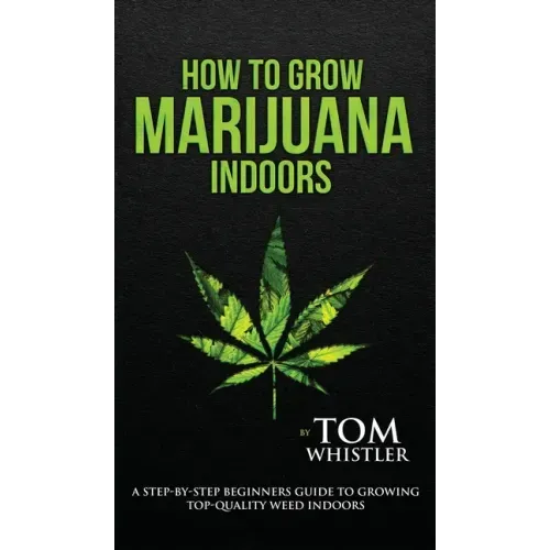 How to Grow Marijuana: Indoors - A Step-by-Step Beginner's Guide to Growing Top-Quality Weed Indoors (Volume 1)