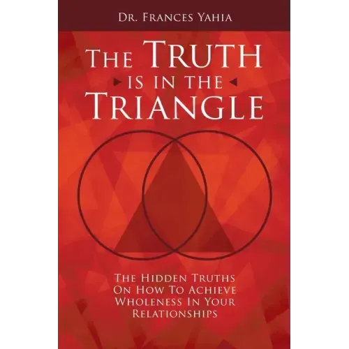 The Truth is in the Triangle: The Hidden Truths on How to Achieve Wholeness in Your Relationships