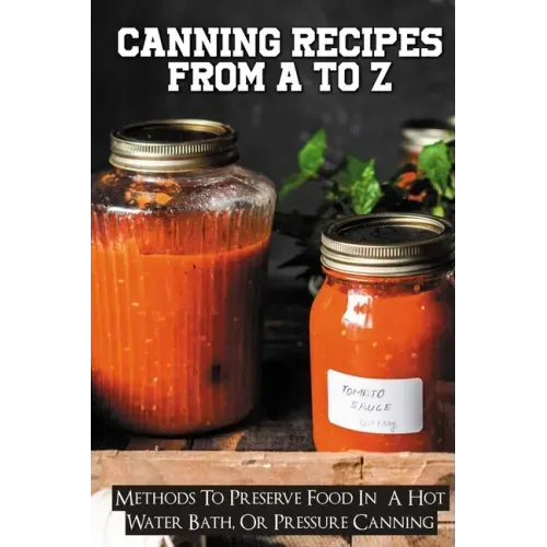 Canning Recipes From A To Z: Methods To Preserve Food In A Hot Water Bath, Or Pressure Canning: Pressure Canning Recipes