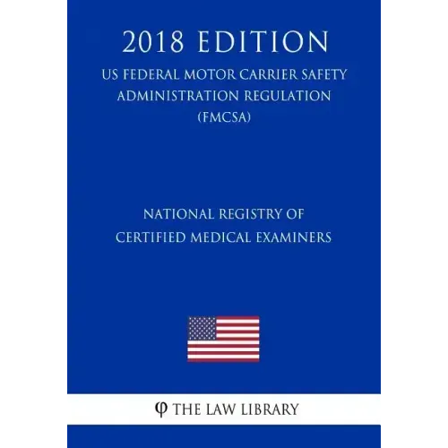 National Registry of Certified Medical Examiners (US Federal Motor Carrier Safety Administration Regulation) (FMCSA) (2018 Edition)