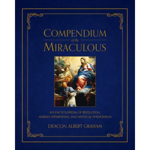 Compendium of the Miraculous: An Encyclopedia of Revelation, Marian Apparitions, and Mystical Phenomena