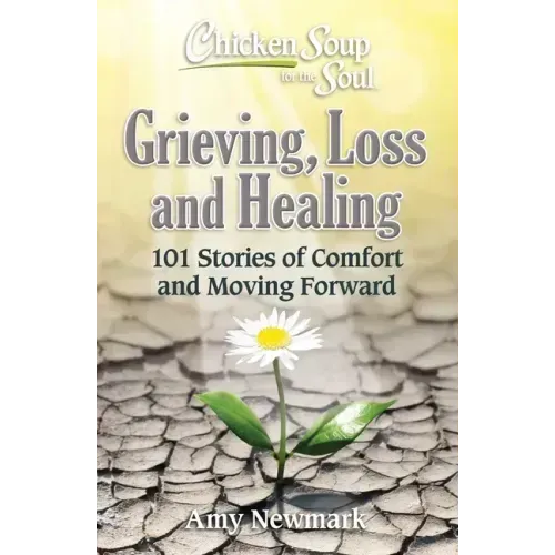 Chicken Soup for the Soul: Grieving, Loss and Healing: 101 Stories of Comfort and Moving Forward