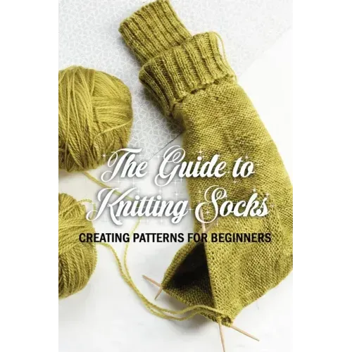 The Guide to Knitting Socks: Creating Patterns for Beginners: Perfect Gift Ideas for Christmas