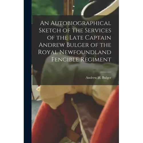 An Autobiographical Sketch of the Services of the Late Captain Andrew Bulger of the Royal Newfoundland Fencible Regiment [microform]