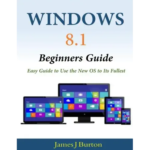 Windows 8.1 Beginners Guide: Easy Guide to Use the New OS to Its Fullest