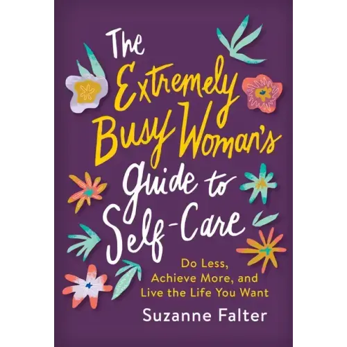 The Extremely Busy Woman's Guide to Self-Care: Do Less, Achieve More, and Live the Life You Want