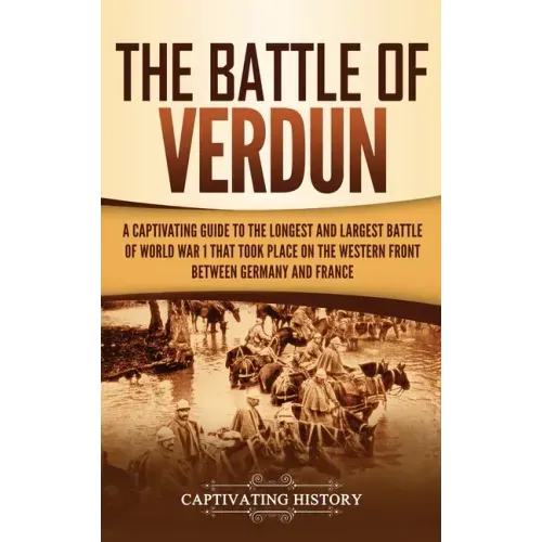 The Battle of Verdun: A Captivating Guide to the Longest and Largest Battle of World War 1 That Took Place on the Western Front Between Germany and Fr