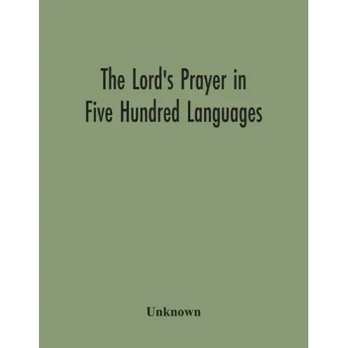 The Lord'S Prayer In Five Hundred Languages: Comprising The Leading Comprising The Leading Languages And Their Principal Dialects Throughout The World