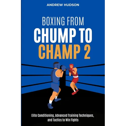 Boxing From Chump to Champ 2: Elite Conditioning, Advanced Training Techniques and Tactics to Win Fights