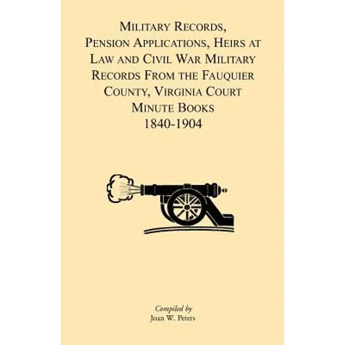 Military Records, Pensions Applications, Heirs at Law and Civil War Military Records From the Fauquier County, Virginia Court Minute Books 1840-1904