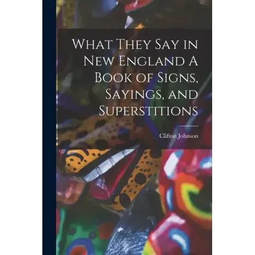 What They Say in New England A Book of Signs, Sayings, and Superstitions