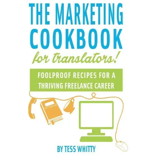 Marketing Cookbook for Translators: Foolproof recipes for a successful freelance career