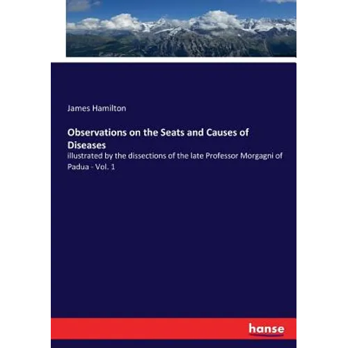Observations on the Seats and Causes of Diseases: illustrated by the dissections of the late Professor Morgagni of Padua - Vol. 1