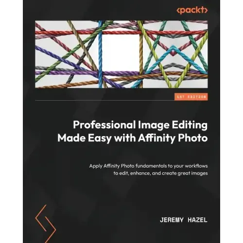 Professional Image Editing Made Easy with Affinity Photo: Apply Affinity Photo fundamentals to your workflows to edit, enhance, and create great image