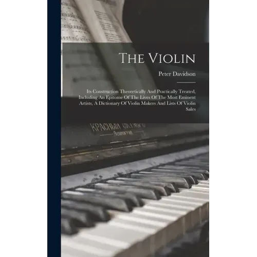 The Violin: Its Construction Theoretically And Practically Treated, Including An Epitome Of The Lives Of The Most Eminent Artists,