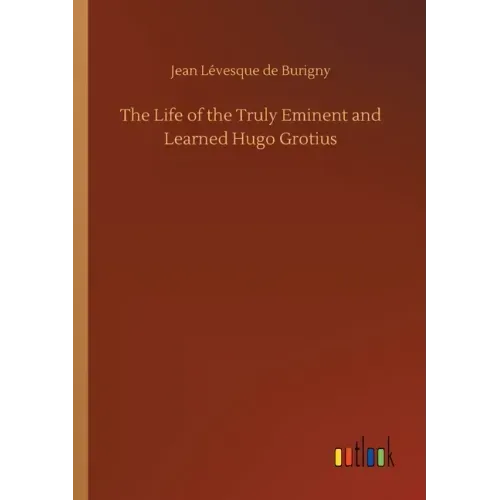 The Life of the Truly Eminent and Learned Hugo Grotius