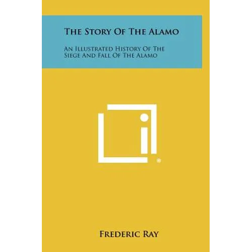 The Story Of The Alamo: An Illustrated History Of The Siege And Fall Of The Alamo