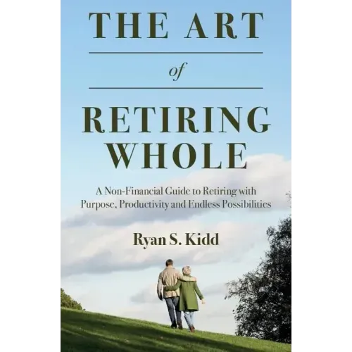 The Art of Retiring Whole: A Non-Financial Guide to Retiring with Purpose, Productivity and Endless Possiblilites
