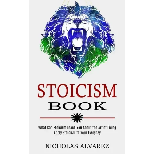 Stoicism Book: Apply Stoicism to Your Everyday Life (What Can Stoicism Teach You About the Art of Living)