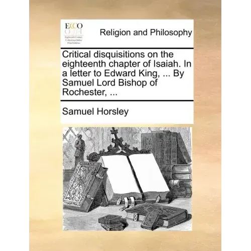 Critical Disquisitions on the Eighteenth Chapter of Isaiah. in a Letter to Edward King, ... by Samuel Lord Bishop of Rochester, ...
