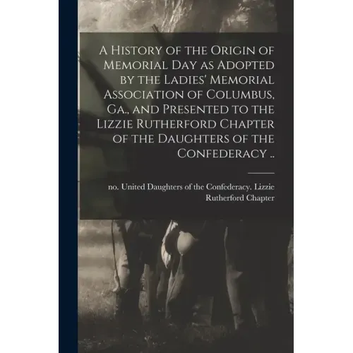 A History of the Origin of Memorial Day as Adopted by the Ladies' Memorial Association of Columbus, Ga., and Presented to the Lizzie Rutherford Chapte