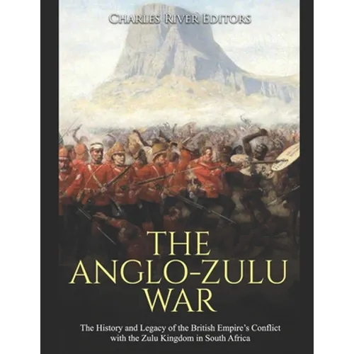 The Anglo-Zulu War: The History and Legacy of the British Empire's Conflict with the Zulu Kingdom in South Africa