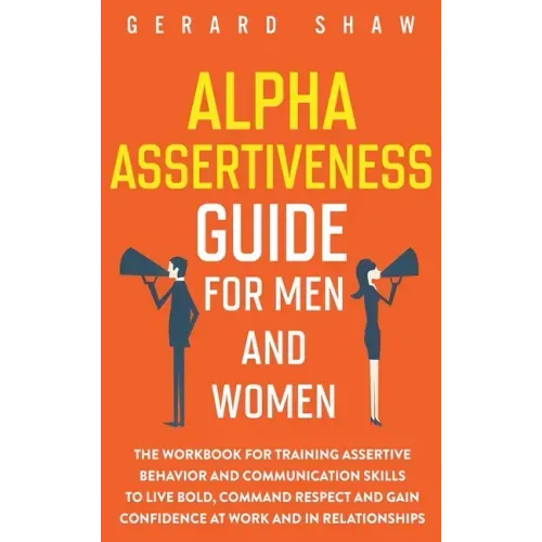Alpha Assertiveness Guide for Men and Women: The Workbook for Training Assertive Behavior and Communication Skills to Live Bold, Command Respect and G