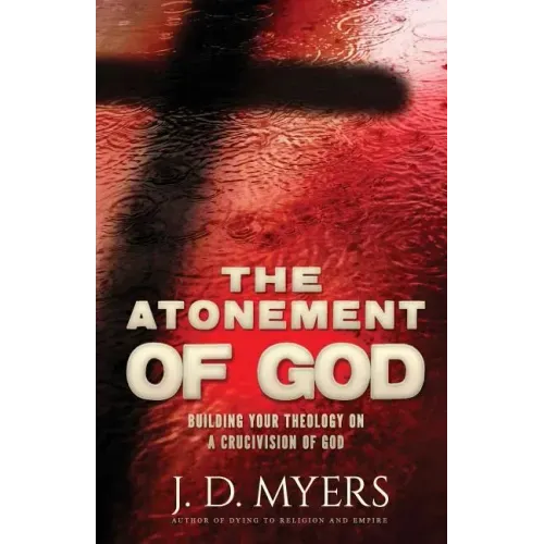 The Atonement of God: Building Your Theology on a Crucivision of God