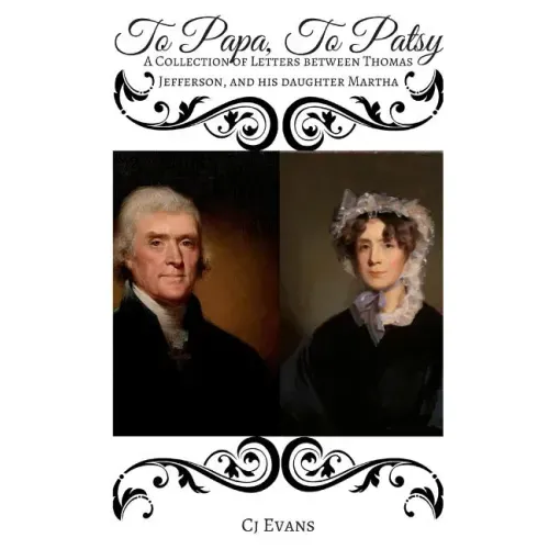 To Papa To Patsy: A Collection of Letters between Thomas Jefferson, and his daughter Martha