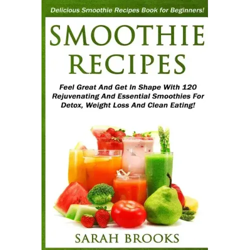 Smoothie Recipes: Delicious Smoothie Recipes Book For Beginners! - Feel Great And Get In Shape With 120 Rejuvenating And Essential Smoot