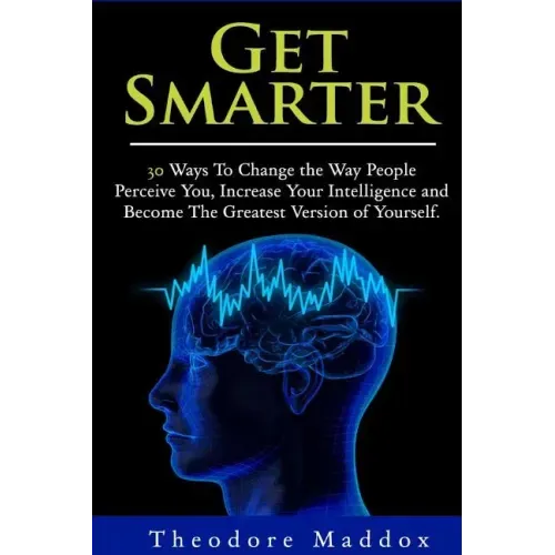 Get Smarter: 30 Ways to Change the Way People Perceive You, Increase Your Intelligence and Become the Greatest Version of Yourself
