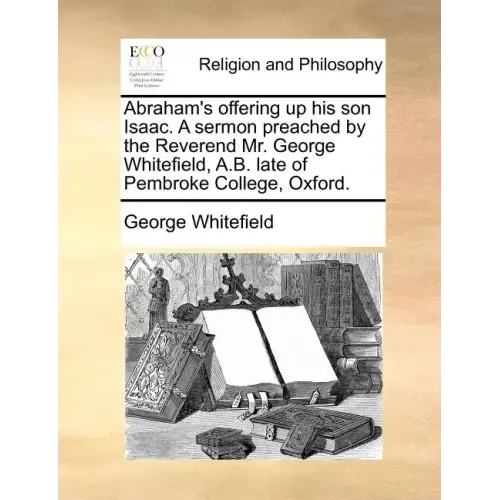 Abraham's Offering Up His Son Isaac. a Sermon Preached by the Reverend Mr. George Whitefield, A.B. Late of Pembroke College, Oxford.