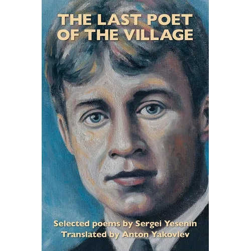 The Last Poet of the Village: Selected Poems by Sergei Yesenin Translated by Anton Yakovlev