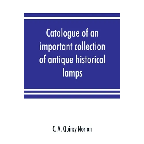 Catalogue of an important collection of antique historical lamps, candlesticks, lanterns, relics, etc