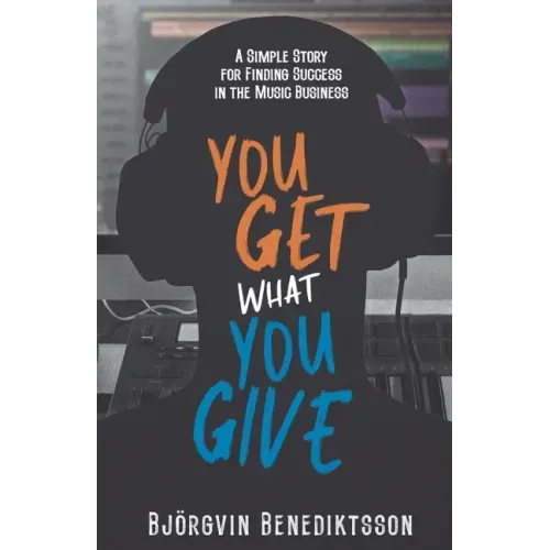 You Get What You Give: A Simple Story for Finding Success in the Music Business