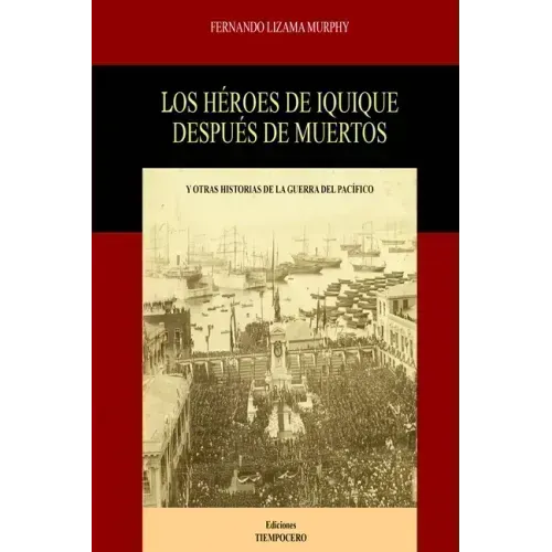 Los Héroes de Iquique Después de Muertos: Y Otras Historias de la Guerra del Pacífico
